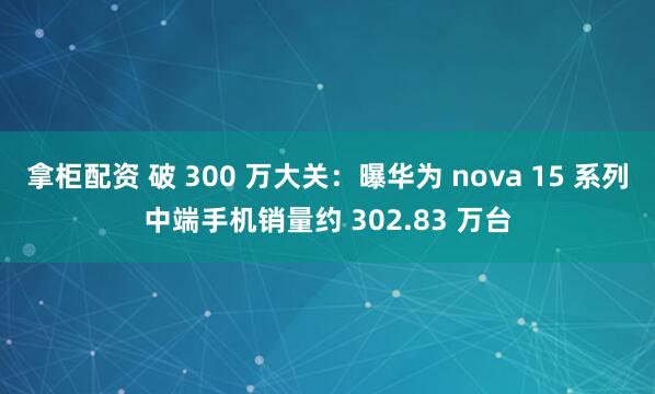 拿柜配资 破 300 万大关：曝华为 nova 15 系列中端手机销量约 302.83 万台