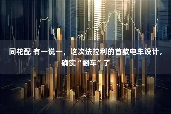 同花配 有一说一，这次法拉利的首款电车设计，确实“翻车”了