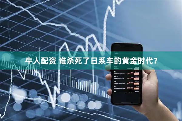 牛人配资 谁杀死了日系车的黄金时代？