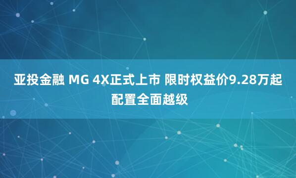 亚投金融 MG 4X正式上市 限时权益价9.28万起 配置全面越级