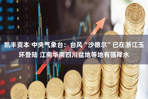 凯丰资本 中央气象台：台风“沙德尔”已在浙江玉环登陆 江南华南四川盆地等地有强降水