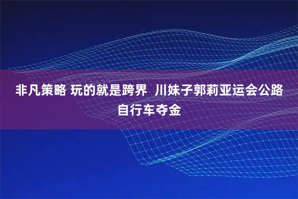 非凡策略 玩的就是跨界  川妹子郭莉亚运会公路自行车夺金